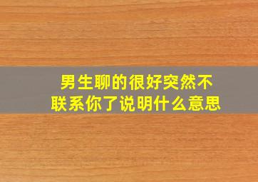 男生聊的很好突然不联系你了说明什么意思