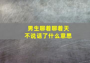 男生聊着聊着天不说话了什么意思