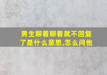 男生聊着聊着就不回复了是什么意思,怎么问他