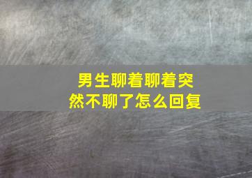 男生聊着聊着突然不聊了怎么回复