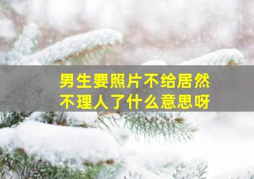 男生要照片不给居然不理人了什么意思呀