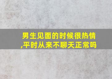 男生见面的时候很热情,平时从来不聊天正常吗