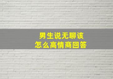 男生说无聊该怎么高情商回答