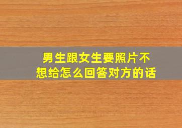 男生跟女生要照片不想给怎么回答对方的话