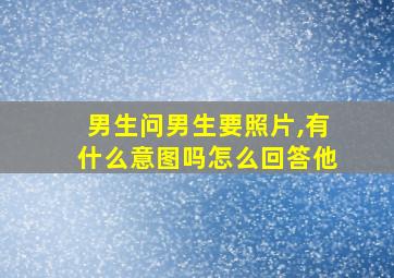 男生问男生要照片,有什么意图吗怎么回答他