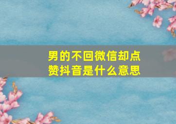 男的不回微信却点赞抖音是什么意思