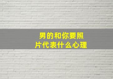 男的和你要照片代表什么心理