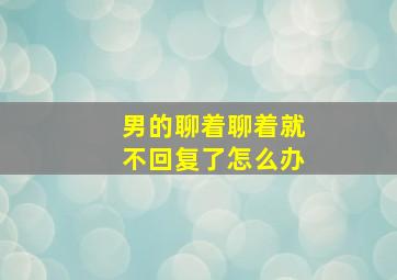 男的聊着聊着就不回复了怎么办