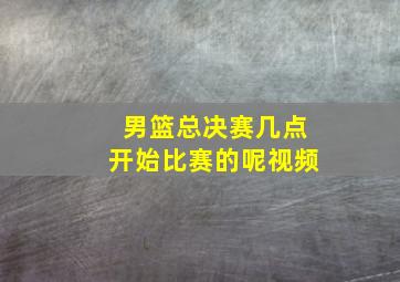 男篮总决赛几点开始比赛的呢视频