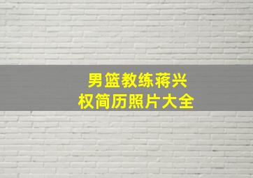 男篮教练蒋兴权简历照片大全