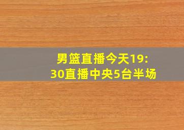 男篮直播今天19:30直播中央5台半场