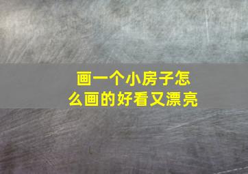 画一个小房子怎么画的好看又漂亮