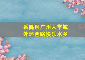 番禺区广州大学城外环西路快乐水乡