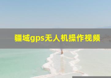 疆域gps无人机操作视频