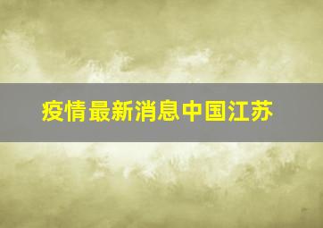 疫情最新消息中国江苏