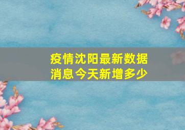 疫情沈阳最新数据消息今天新增多少