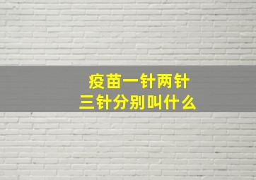 疫苗一针两针三针分别叫什么