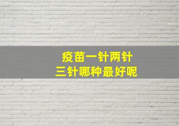 疫苗一针两针三针哪种最好呢