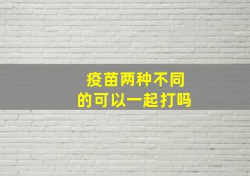 疫苗两种不同的可以一起打吗