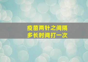 疫苗两针之间隔多长时间打一次