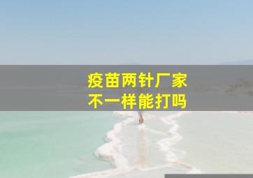 疫苗两针厂家不一样能打吗