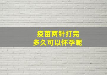 疫苗两针打完多久可以怀孕呢