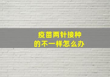 疫苗两针接种的不一样怎么办