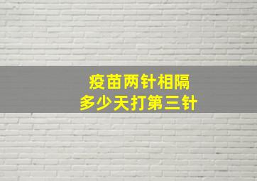 疫苗两针相隔多少天打第三针