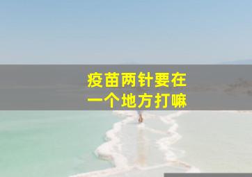 疫苗两针要在一个地方打嘛