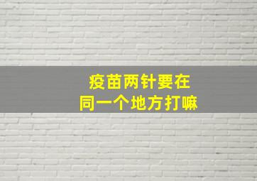 疫苗两针要在同一个地方打嘛