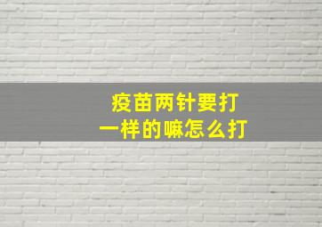 疫苗两针要打一样的嘛怎么打