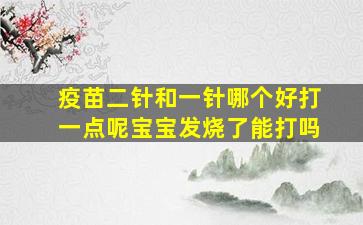 疫苗二针和一针哪个好打一点呢宝宝发烧了能打吗