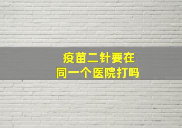 疫苗二针要在同一个医院打吗