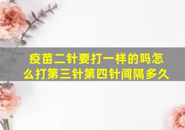 疫苗二针要打一样的吗怎么打第三针第四针间隔多久