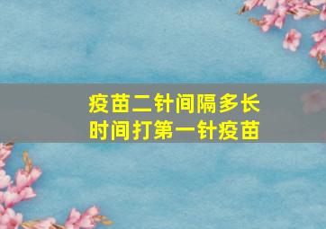 疫苗二针间隔多长时间打第一针疫苗