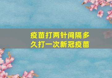 疫苗打两针间隔多久打一次新冠疫苗