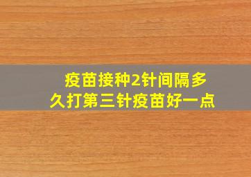 疫苗接种2针间隔多久打第三针疫苗好一点