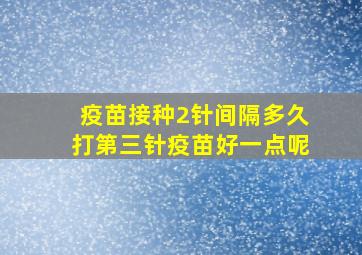 疫苗接种2针间隔多久打第三针疫苗好一点呢