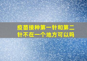 疫苗接种第一针和第二针不在一个地方可以吗