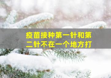 疫苗接种第一针和第二针不在一个地方打