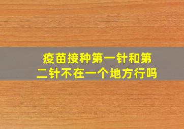 疫苗接种第一针和第二针不在一个地方行吗