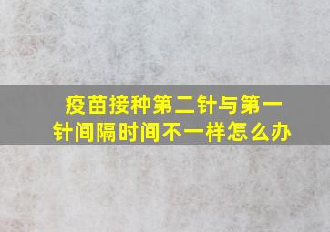 疫苗接种第二针与第一针间隔时间不一样怎么办