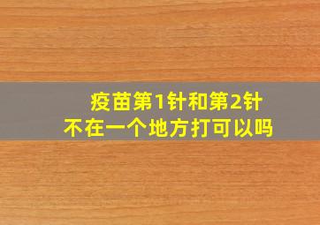 疫苗第1针和第2针不在一个地方打可以吗