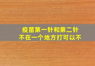 疫苗第一针和第二针不在一个地方打可以不