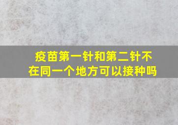 疫苗第一针和第二针不在同一个地方可以接种吗