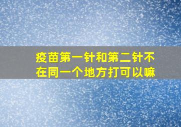 疫苗第一针和第二针不在同一个地方打可以嘛