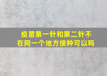 疫苗第一针和第二针不在同一个地方接种可以吗