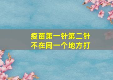 疫苗第一针第二针不在同一个地方打