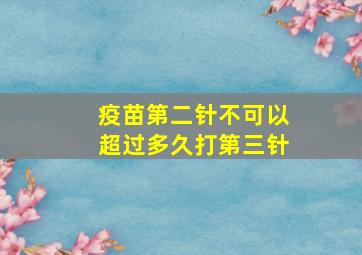 疫苗第二针不可以超过多久打第三针