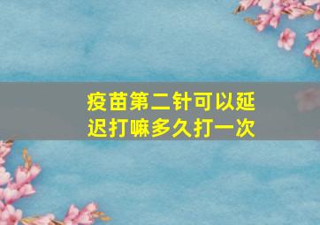 疫苗第二针可以延迟打嘛多久打一次